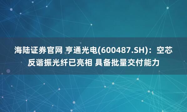 海陆证券官网 亨通光电(600487.SH)：空芯反谐振光纤已亮相 具备批量交付能力