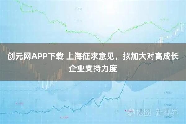 创元网APP下载 上海征求意见，拟加大对高成长企业支持力度
