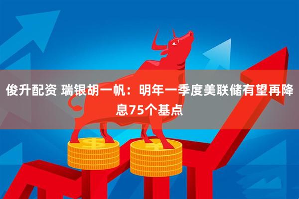 俊升配资 瑞银胡一帆：明年一季度美联储有望再降息75个基点