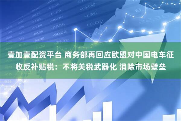 壹加壹配资平台 商务部再回应欧盟对中国电车征收反补贴税：不将关税武器化 消除市场壁垒