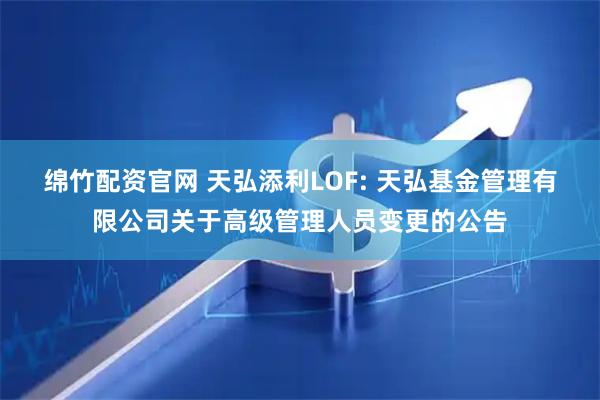 绵竹配资官网 天弘添利LOF: 天弘基金管理有限公司关于高级管理人员变更的公告
