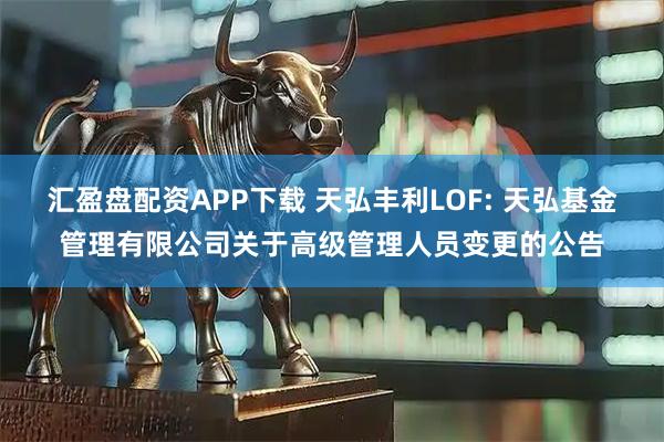 汇盈盘配资APP下载 天弘丰利LOF: 天弘基金管理有限公司关于高级管理人员变更的公告