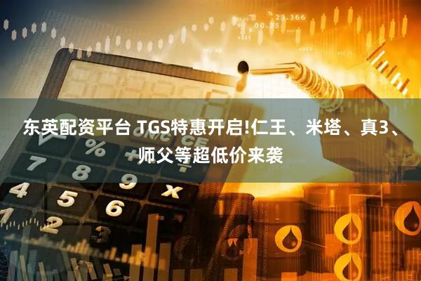 东英配资平台 TGS特惠开启!仁王、米塔、真3、师父等超低价来袭