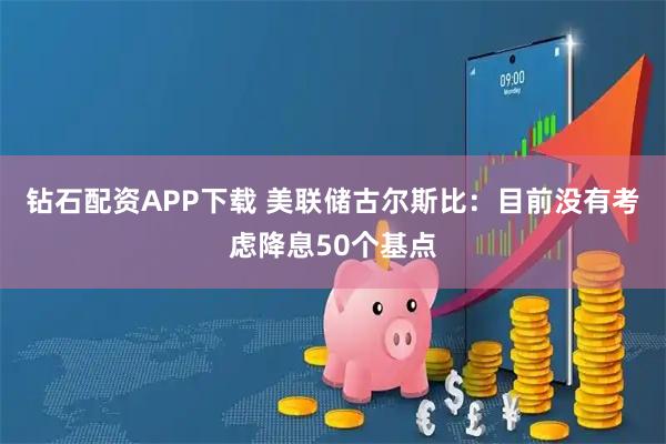 钻石配资APP下载 美联储古尔斯比：目前没有考虑降息50个基点
