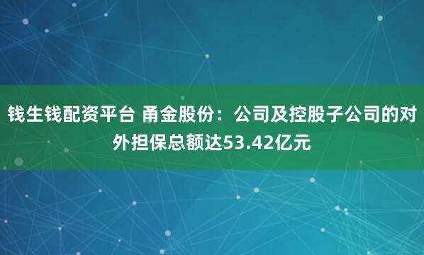 钱生钱配资平台 甬金股份：公司及控股子公司的对外担保总额达53.42亿元