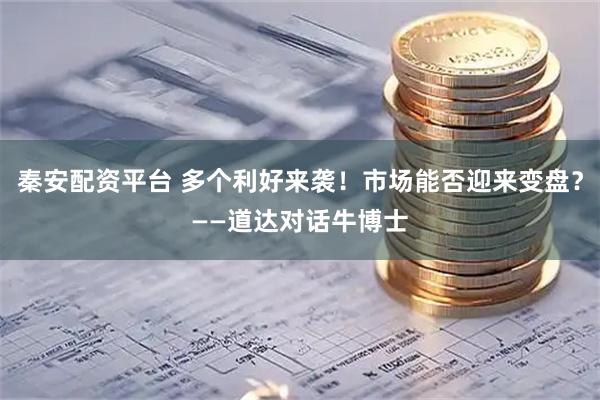 秦安配资平台 多个利好来袭！市场能否迎来变盘？——道达对话牛博士