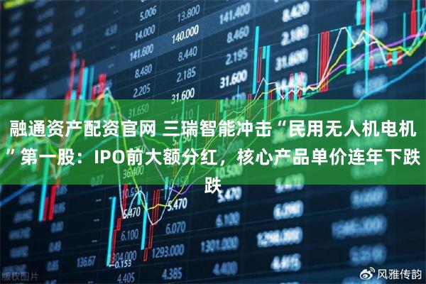 融通资产配资官网 三瑞智能冲击“民用无人机电机”第一股：IPO前大额分红，核心产品单价连年下跌