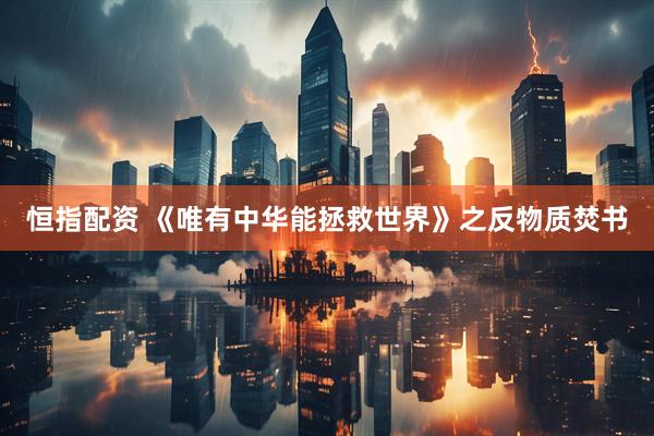 恒指配资 《唯有中华能拯救世界》之反物质焚书