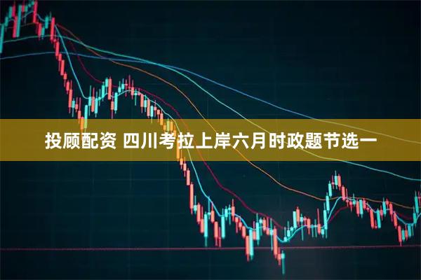 投顾配资 四川考拉上岸六月时政题节选一