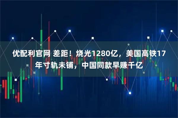 优配利官网 差距！烧光1280亿，美国高铁17年寸轨未铺，中国同款早赚千亿