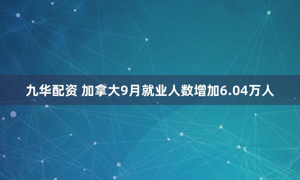 九华配资 加拿大9月就业人数增加6.04万人