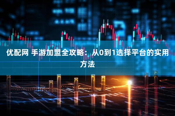 优配网 手游加盟全攻略：从0到1选择平台的实用方法