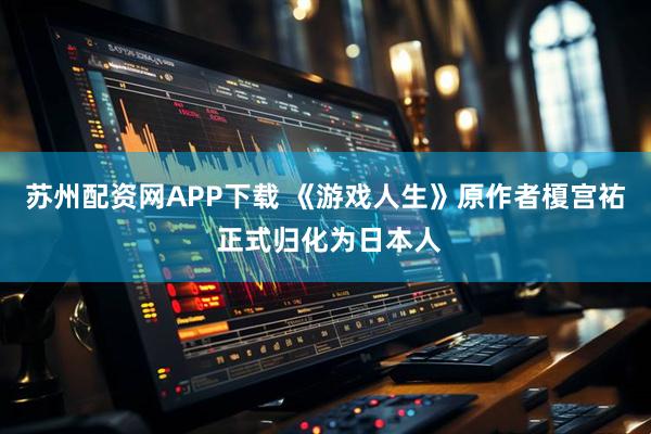 苏州配资网APP下载 《游戏人生》原作者榎宫祐 正式归化为日本人