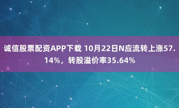 诚信股票配资APP下载 10月22日N应流转上涨57.14%，转股溢价率35.64%