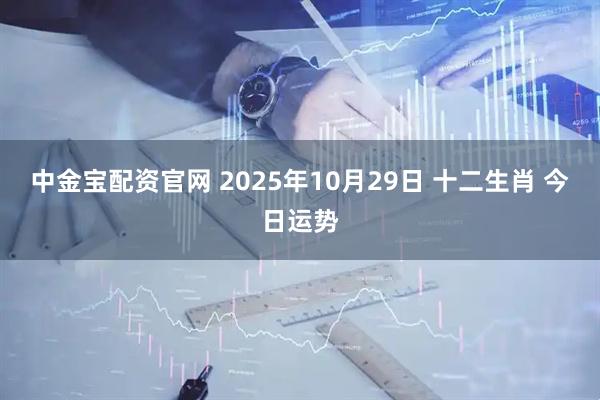 中金宝配资官网 2025年10月29日 十二生肖 今日运势