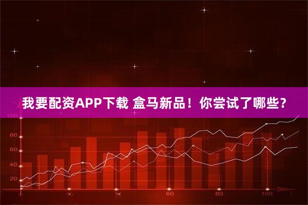 我要配资APP下载 盒马新品！你尝试了哪些？
