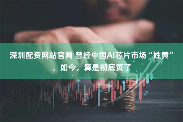 深圳配资网站官网 曾经中国AI芯片市场“姓黄”，如今，算是彻底黄了