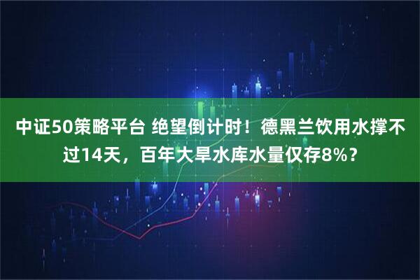 中证50策略平台 绝望倒计时！德黑兰饮用水撑不过14天，百年大旱水库水量仅存8%？