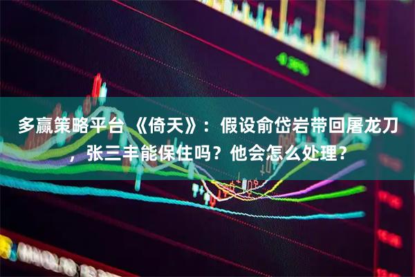 多赢策略平台 《倚天》：假设俞岱岩带回屠龙刀，张三丰能保住吗？他会怎么处理？
