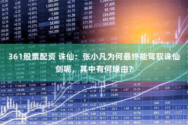 361股票配资 诛仙：张小凡为何最终能驾驭诛仙剑呢，其中有何缘由？