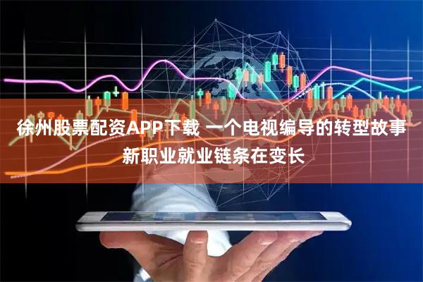 徐州股票配资APP下载 一个电视编导的转型故事 新职业就业链条在变长