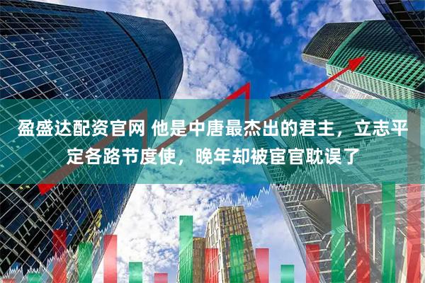 盈盛达配资官网 他是中唐最杰出的君主，立志平定各路节度使，晚年却被宦官耽误了