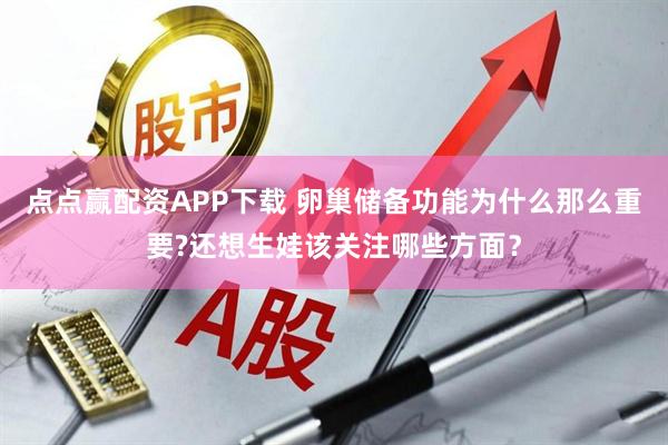 点点赢配资APP下载 卵巢储备功能为什么那么重要?还想生娃该关注哪些方面？
