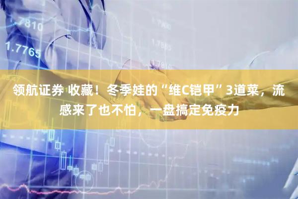 领航证券 收藏！冬季娃的“维C铠甲”3道菜，流感来了也不怕，一盘搞定免疫力