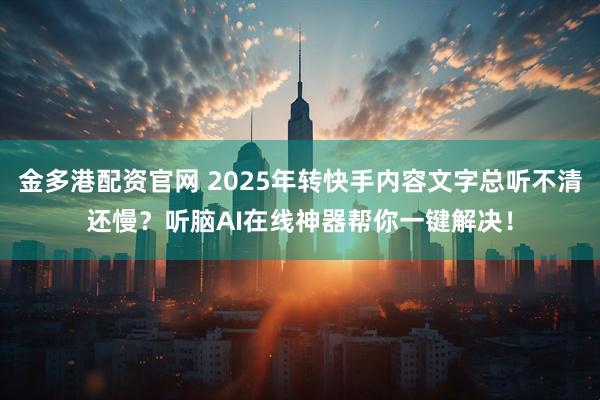 金多港配资官网 2025年转快手内容文字总听不清还慢？听脑AI在线神器帮你一键解决！
