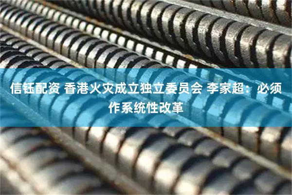 信钰配资 香港火灾成立独立委员会 李家超：必须作系统性改革