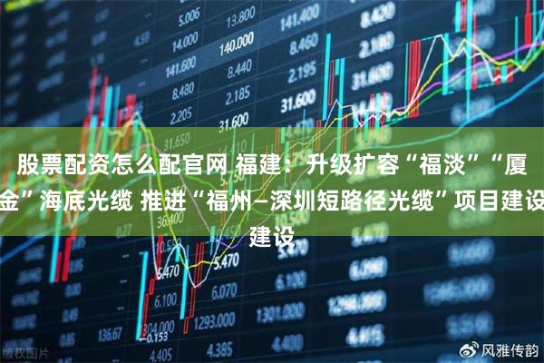 股票配资怎么配官网 福建：升级扩容“福淡”“厦金”海底光缆 推进“福州—深圳短路径光缆”项目建设