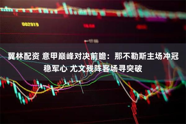 翼林配资 意甲巅峰对决前瞻：那不勒斯主场冲冠稳军心 尤文残阵客场寻突破