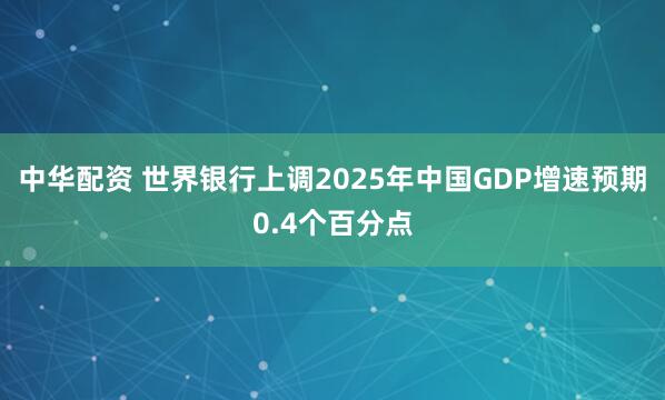 中华配资 世界银行上调2025年中国GDP增速预期0.4个百分点