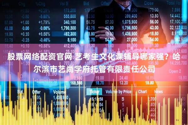 股票网络配资官网 艺考生文化课辅导哪家强？哈尔滨市艺尚学府托管有限责任公司