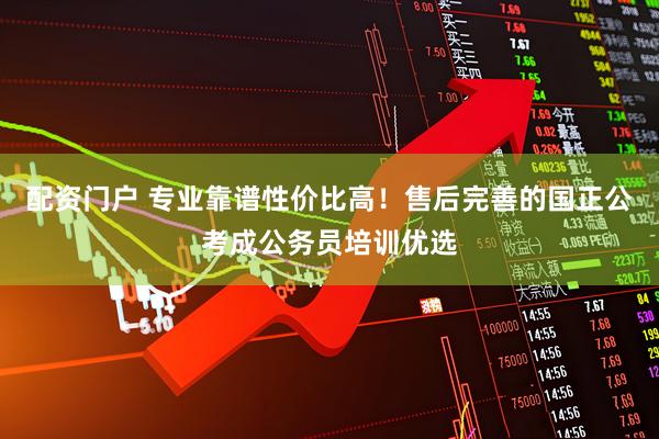 配资门户 专业靠谱性价比高！售后完善的国正公考成公务员培训优选