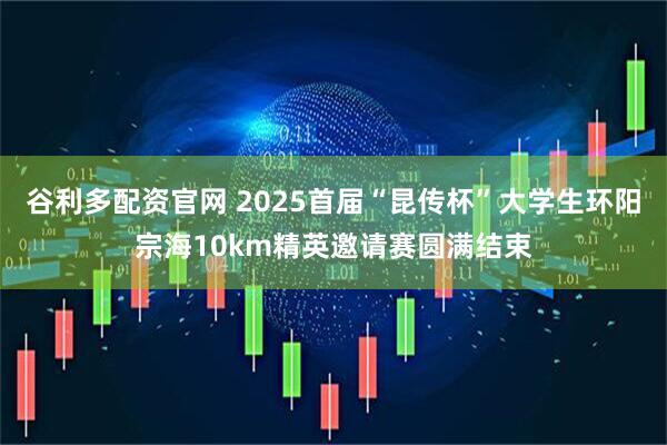 谷利多配资官网 2025首届“昆传杯”大学生环阳宗海10km精英邀请赛圆满结束