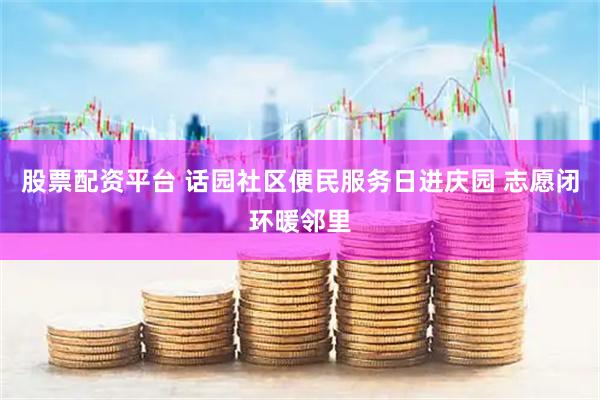股票配资平台 话园社区便民服务日进庆园 志愿闭环暖邻里