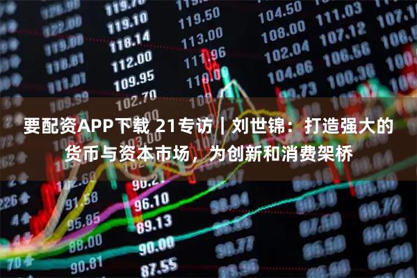 要配资APP下载 21专访｜刘世锦：打造强大的货币与资本市场，为创新和消费架桥