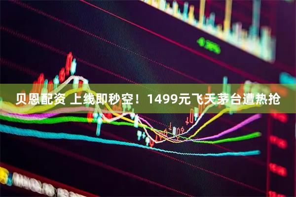 贝恩配资 上线即秒空！1499元飞天茅台遭热抢