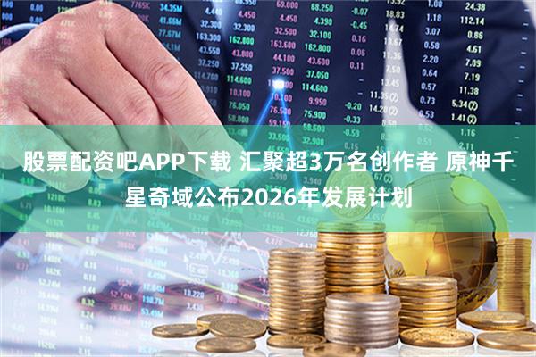 股票配资吧APP下载 汇聚超3万名创作者 原神千星奇域公布2026年发展计划