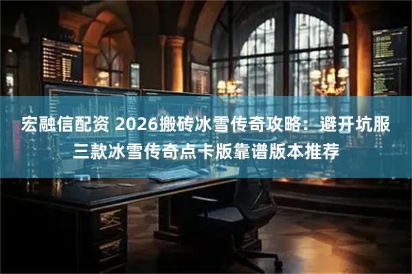 宏融信配资 2026搬砖冰雪传奇攻略：避开坑服三款冰雪传奇点卡版靠谱版本推荐