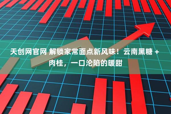 天创网官网 解锁家常面点新风味！云南黑糖 + 肉桂，一口沦陷的暖甜