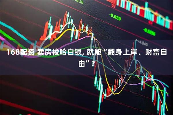 168配资 卖房梭哈白银, 就能“翻身上岸、财富自由”?