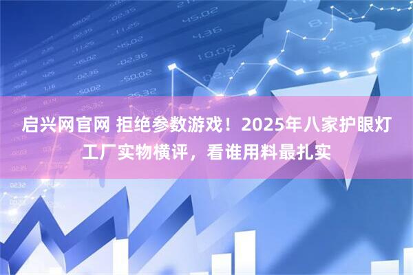 启兴网官网 拒绝参数游戏！2025年八家护眼灯工厂实物横评，看谁用料最扎实