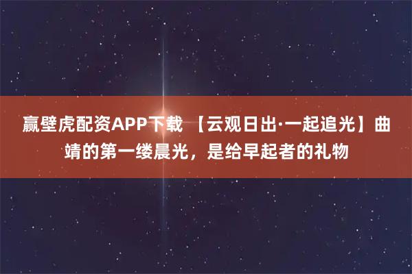 赢壁虎配资APP下载 【云观日出·一起追光】曲靖的第一缕晨光，是给早起者的礼物