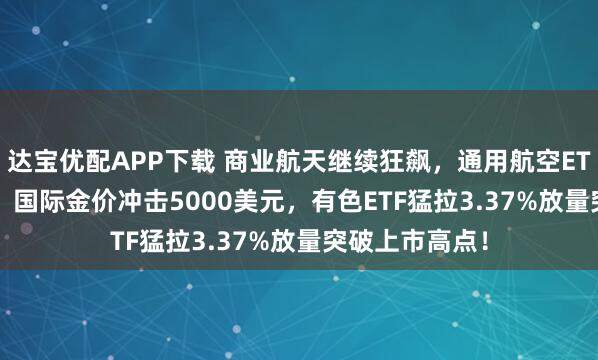 达宝优配APP下载 商业航天继续狂飙，通用航空ETF大涨3.68%！国际金价冲击5000美元，有色ETF猛拉3.37%放量突破上市高点！