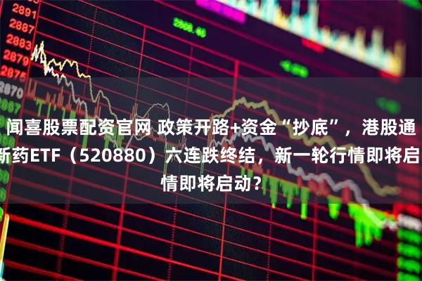 闻喜股票配资官网 政策开路+资金“抄底”，港股通创新药ETF（520880）六连跌终结，新一轮行情即将启动？
