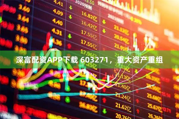 深富配资APP下载 603271，重大资产重组