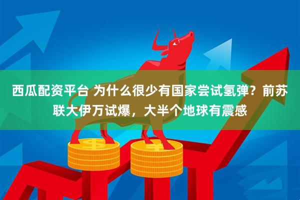 西瓜配资平台 为什么很少有国家尝试氢弹？前苏联大伊万试爆，大半个地球有震感