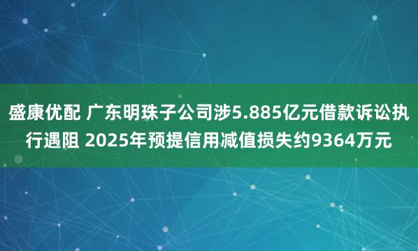 盛康优配 广东明珠子公司涉5.885亿元借款诉讼执行遇阻 2025年预提信用减值损失约9364万元
